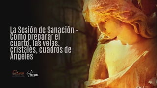 La Sesión de Sanación –
Como preparar el
cuarto, las velas,
cristales, cuadros de
Ángeles
 