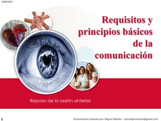 Presentación realizada por: Miguel Rebollo – tutordeformacion@gmail.com 1 Requisitos y principios básicos de la comunicación Repaso de la sesión anterior 16/06/2010 