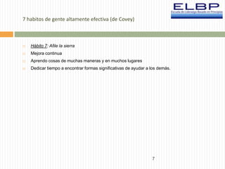 7 
7 habitos de gente altamente efectiva (de Covey) 
 Hábito 7: Afile la sierra 
 Mejora continua 
 Aprendo cosas de muchas maneras y en muchos lugares 
 Dedicar tiempo a encontrar formas significativas de ayudar a los demás. 
 