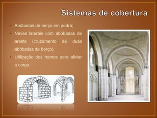 • Abóbadas de berço em pedra;
• Naves laterais com abóbadas de
aresta (cruzamento de duas
abóbadas de berço);
• Utilização dos tramos para aliviar
a carga.
 