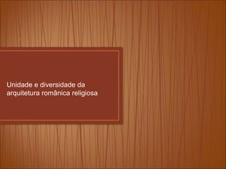 Unidade e diversidade da
arquitetura românica religiosa
 