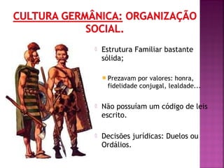 

Estrutura Familiar bastante
sólida;
 Prezavam

por valores: honra,
fidelidade conjugal, lealdade...



Não possuíam um código de leis
escrito.



Decisões jurídicas: Duelos ou
Ordálios.

 
