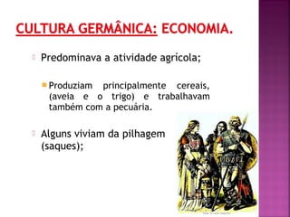 

Predominava a atividade agrícola;
 Produziam

principalmente cereais,
(aveia e o trigo) e trabalhavam
também com a pecuária.



Alguns viviam da pilhagem
(saques);

 