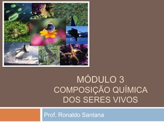 MÓDULO 3
COMPOSIÇÃO QUÍMICA
DOS SERES VIVOS
Prof. Ronaldo Santana
 