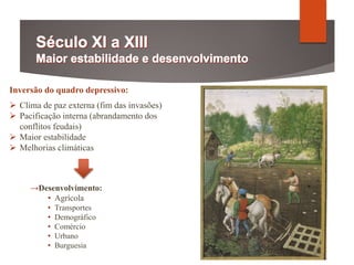 Inversão do quadro depressivo:
 Clima de paz externa (fim das invasões)
 Pacificação interna (abrandamento dos
conflitos feudais)
 Maior estabilidade
 Melhorias climáticas
→Desenvolvimento:
• Agrícola
• Transportes
• Demográfico
• Comércio
• Urbano
• Burguesia
 