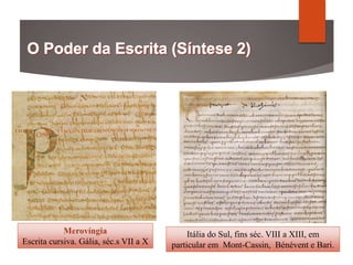 Merovíngia
Escrita cursiva. Gália, séc.s VII a X
Itália do Sul, fins séc. VIII a XIII, em
particular em Mont-Cassin, Bénévent e Bari.
 