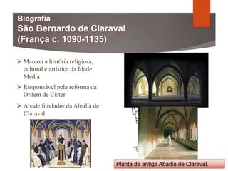  Marcou a história religiosa,
cultural e artística da Idade
Média
 Responsável pela reforma da
Ordem de Cister
 Abade fundador da Abadia de
Claraval
Planta da antiga Abadia de Claraval.
 