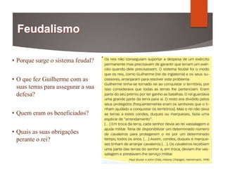 • Porque surge o sistema feudal?
• O que fez Guilherme com as
suas terras para assegurar a sua
defesa?
• Quem eram os beneficiados?
• Quais as suas obrigações
perante o rei?
 