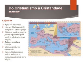 Expansão
 Ação dos apóstolos
 Línguas faladas em todo
o império – latim e grego
 Diáspora judaica –muitos
judeus espalhados pelo
império aderiram à nova
religião
 Rede de estradas e
cidades
 Intensos contactos
comerciais
 Desigualdades sociais –
muitas mulheres e
escravos aderiram à nova
religião
 