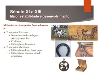 Melhorias nos transportes ficou a dever-se
a:
 Transportes Terrestres:
 Novo sistema de atrelagem:
Atrelagem em fila
 Coelheira
 Utilização da Ferradura
 Transportes Marítimos
 Utilização do leme fixo à popa
 Utilização de instrumentos de
orientação
 