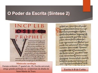 Minúscula carolíngia
Europa ocidental, 2º quartel séc. IX, Escrita universal,
atinge grande perfeição no scriptorium da abadia de
Saint-Martin de Tours.
Escrita A-B de Corbie
 