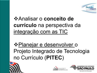Analisar o conceito de
currículo na perspectiva da
integração com as TIC

Planejar e desenvolver o
Projeto Integrado de Tecnologia
no Currículo (PITEC)
 