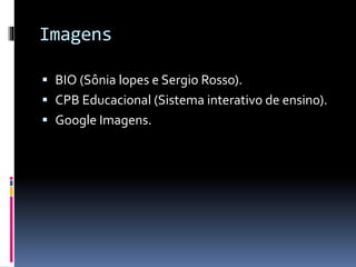 Imagens
BIO (Sônia lopes e Sergio Rosso).
CPB Educacional (Sistema interativo de ensino).
Google Imagens.