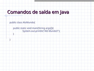 Comandos de saída em Java
Comandos de saída em Java
public class AloMundo{
public static void main(String args[]){
System.out.println("Alô Mundo!!");
}
}
 