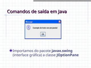 Comandos de saída em Java
Comandos de saída em Java
Importamos do pacote javax.swing
(interface gráfica) a classe JOptionPane
 