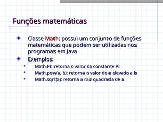 Funções matemáticas
Funções matemáticas
Classe
Classe Math
Math: possui um conjunto de funções
: possui um conjunto de funções
matemáticas que podem ser utilizadas nos
matemáticas que podem ser utilizadas nos
programas em Java
programas em Java
Exemplos:
Exemplos:

Math.PI: retorna o valor da constante PI
Math.PI: retorna o valor da constante PI

Math.pow(a, b): retorna o valor de
Math.pow(a, b): retorna o valor de a
a elevado a
elevado a b
b

Math.sqrt(a): retorna a raiz quadrada de
Math.sqrt(a): retorna a raiz quadrada de a
a
 