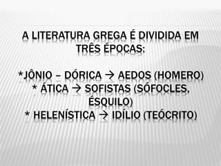 A LITERATURA GREGA É DIVIDIDA EM
TRÊS ÉPOCAS:
*JÔNIO – DÓRICA  AEDOS (HOMERO)
* ÁTICA  SOFISTAS (SÓFOCLES,
ÉSQUILO)
* HELENÍSTICA  IDÍLIO (TEÓCRITO)
 