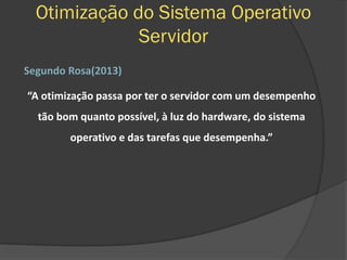 Otimização do Sistema Operativo
Servidor
Segundo Rosa(2013)
“A otimização passa por ter o servidor com um desempenho
tão bom quanto possível, à luz do hardware, do sistema
operativo e das tarefas que desempenha.”
 