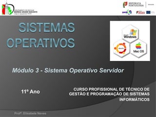 CURSO PROFISSIONAL DE TÉCNICO DE
GESTÃO E PROGRAMAÇÃO DE SISTEMAS
INFORMÁTICOS
Profª. Elisabete Neves
11º Ano
Módulo 3 - Sistema Operativo Servidor
 