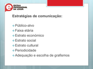 Estratégias de comunicação:
 Público-alvo
 Faixa etária
 Estrato económico
 Estrato social
 Estrato cultural
 Periodicidade
 Adequação e escolha de grafismos
 