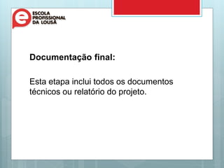 Documentação final:
Esta etapa inclui todos os documentos
técnicos ou relatório do projeto.
 