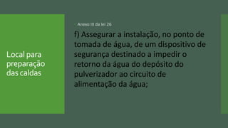 Local para
preparação
das caldas
 Anexo III da lei 26
f) Assegurar a instalação, no ponto de
tomada de água, de um dispositivo de
segurança destinado a impedir o
retorno da água do depósito do
pulverizador ao circuito de
alimentação da água;
 