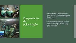 Equipamento
de
pulverização
 Atomizador ( pulverizador
pneumático) rebocado 1500 l,
Berthoud .
 Trator equipado com cabine
com tecnologia Blue Cab 4,
pressurizada
 