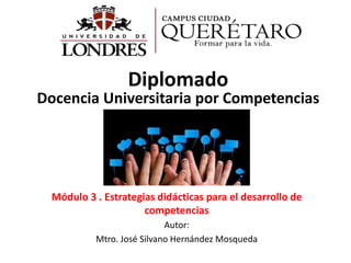 Módulo 3 . Estrategias didácticas para el desarrollo de
competencias
Autor:
Mtro. José Silvano Hernández Mosqueda
Diplomado
Docencia Universitaria por Competencias
 