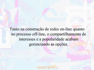 Tanto na construção de redes on-line quanto
 no processo off-line, o compartilhamento de
     interesses e a popularidade acabam
           gerenciando as opções.
 