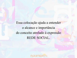 Essa colocação ajuda a entender
    o alcance e importância
do conceito atrelado à expressão
        REDE SOCIAL.
 