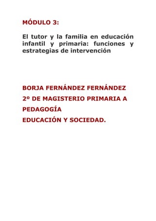 MÓDULO 3:
El tutor y la familia en educación
infantil y primaria: funciones y
estrategias de intervención
BORJA FERNÁNDEZ FERNÁNDEZ
2º DE MAGISTERIO PRIMARIA A
PEDAGOGÍA
EDUCACIÓN Y SOCIEDAD.
 