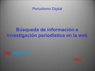 Periodismo Digital
Búsqueda de información e
investigación periodística en la web
2013
 