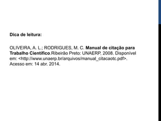 Dica de leitura:
OLIVEIRA, A. L.; RODRIGUES, M. C. Manual de citação para
Trabalho Científico.Ribeirão Preto: UNAERP, 2008. Disponível
em: <http://www.unaerp.br/arquivos/manual_citacaotc.pdf>.
Acesso em: 14 abr. 2014.
 
