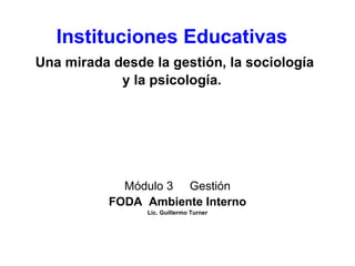 Instituciones Educativas   Una mirada desde la gestión, la sociología y la psicología. Módulo 3  Gestión FODA  Ambiente Interno Lic. Guillermo Turner 