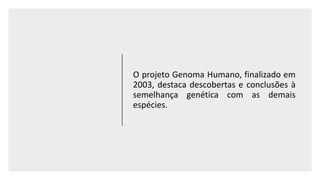 O projeto Genoma Humano, finalizado em
2003, destaca descobertas e conclusões à
semelhança genética com as demais
espécies.
 