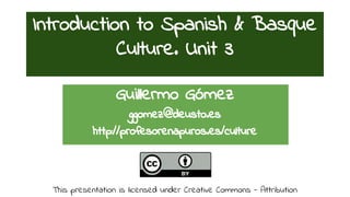 Introduction to Spanish & Basque 
Culture. Unit 3 
Guillermo Gómez 
ggomez@deusto.es 
http://profesorenapuros.es/culture 
This presentation is licensed under Creative Commons - Attribution 
 