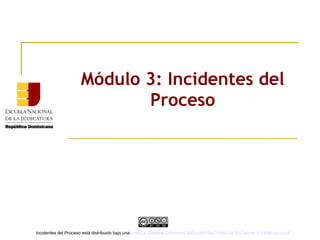 Módulo 3: Incidentes del
Proceso
Incidentes del Proceso está distribuido bajo unaLicencia Creative Commons Atribución-NoComercial-SinDerivar 4.0 Internacional
.
 