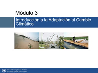 Módulo 3
Introducción a la Adaptación al Cambio
Climático
One UN Training Service Platform
on Climate Change: UN CC:Learn
 