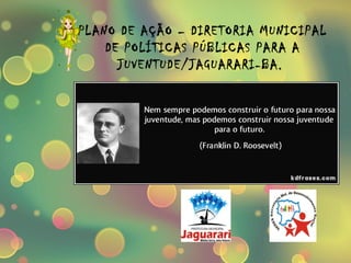 PLANO DE AÇÃO – DIRETORIA MUNICIPAL 
DE POLÍTICAS PÚBLICAS PARA A 
JUVENTUDE/JAGUARARI-BA. 
 