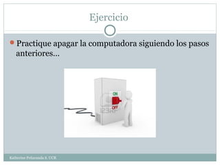 Ejercicio

Practique apagar la computadora siguiendo los pasos
   anteriores…




Katherine Peñaranda S. UCR
 