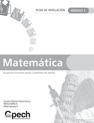 Matemática
PLAN DE NIVELACIÓN MÓDULO 3
Equipo Editorial Matemática:
Patricia Valdés A.
Pablo Espinosa P.
Ecuaciones de primer grado y problemas de planteo
 