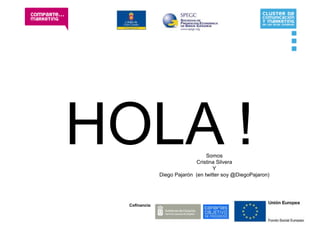 HOLA !                             Somos
                              Cristina Silvera
                                      Y
                Diego Pajarón (en twitter soy @DiegoPajaron)




  Cofinancia:
 