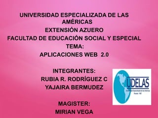 UNIVERSIDAD ESPECIALIZADA DE LAS
AMÉRICAS
EXTENSIÓN AZUERO
FACULTAD DE EDUCACIÓN SOCIAL Y ESPECIAL
TEMA:
APLICACIONES WEB 2.0
INTEGRANTES:
RUBIA R. RODRÍGUEZ C
YAJAIRA BERMUDEZ
MAGISTER:
MIRIAN VEGA
 