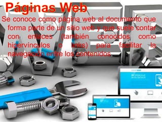 Se conoce como página web al documento que
forma parte de un sitio web y que suele contar
con enlaces (también conocidos como
hipervínculos o links) para facilitar la
navegación entre los contenidos.
 
