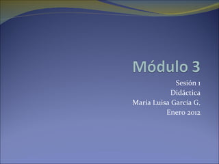 Sesión 1 Didáctica María Luisa García G. Enero 2012 