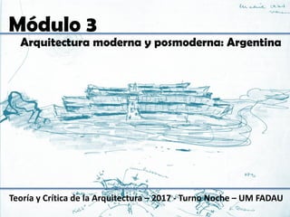 Módulo 3
Teoría y Crítica de la Arquitectura – 2017 - Turno Noche – UM FADAU
Arquitectura moderna y posmoderna: Argentina
 