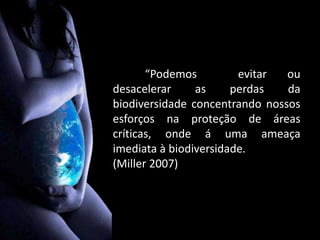 “Podemos evitar ou
desacelerar as perdas da
biodiversidade concentrando nossos
esforços na proteção de áreas
críticas, onde á uma ameaça
imediata à biodiversidade.
(Miller 2007)
 