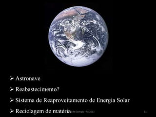11Princípios de Ecologia - M.2013
 Astronave
 Reabastecimento?
 Sistema de Reaproveitamento de Energia Solar
 Reciclagem de matéria
 