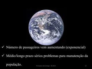 12Princípios de Ecologia - M.2013
 Número de passageiros vem aumentando (exponencial)
 Médio/longo prazo sérios problemas para manutenção da
população.
 