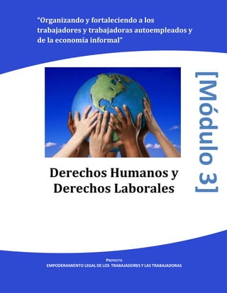 “Organizando y fortaleciendo a los
trabajadores y trabajadoras autoempleados y
de la economía informal”




                                                                [Módulo 3]
   Derechos Humanos y
   Derechos Laborales




                            PROYECTO
  EMPODERAMIENTO LEGAL DE LOS TRABAJADORES Y LAS TRABAJADORAS
 